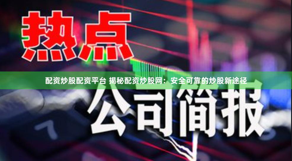 配资炒股配资平台 揭秘配资炒股网：安全可靠的炒股新途径