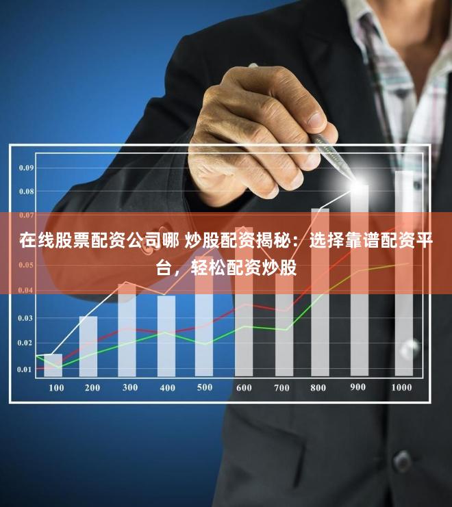 在线股票配资公司哪 炒股配资揭秘：选择靠谱配资平台，轻松配资炒股