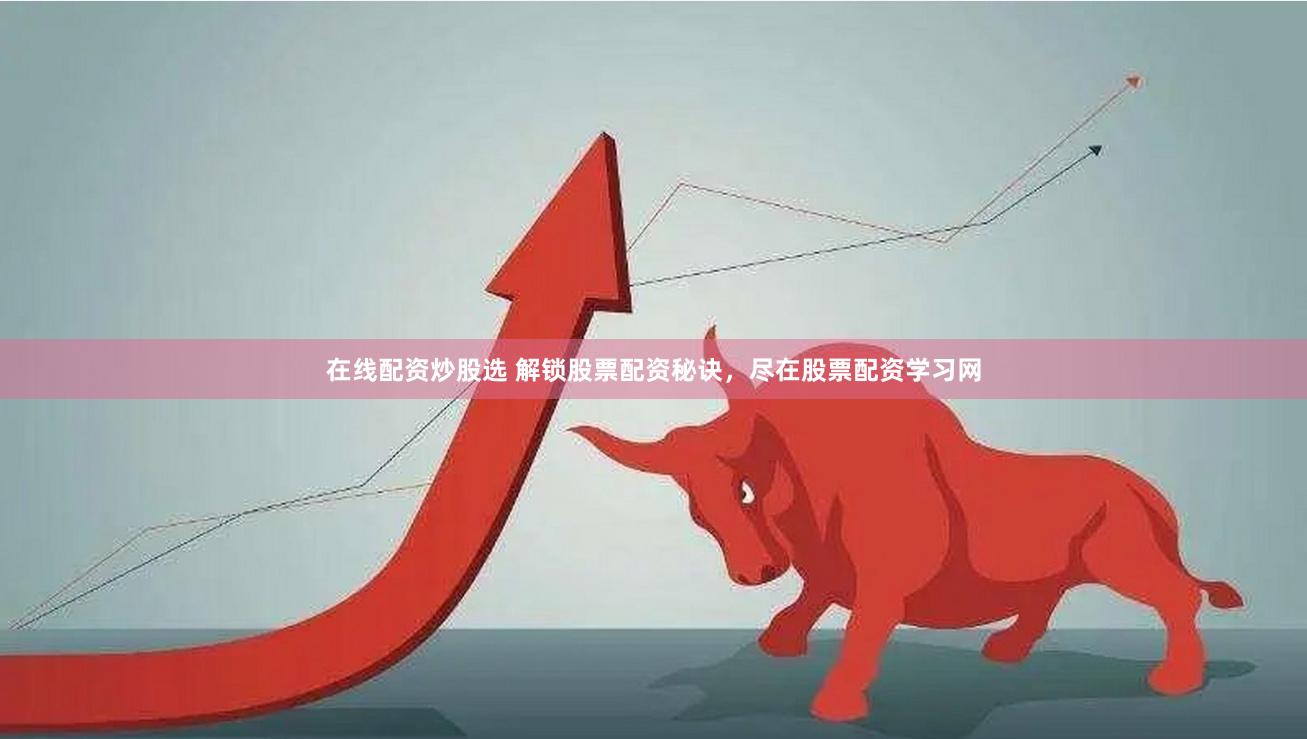 在线配资炒股选 解锁股票配资秘诀，尽在股票配资学习网