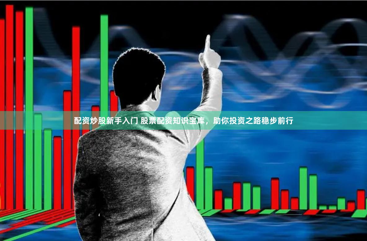 配资炒股新手入门 股票配资知识宝库，助你投资之路稳步前行
