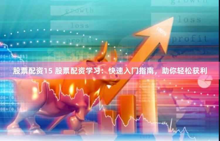 股票配资15 股票配资学习：快速入门指南，助你轻松获利