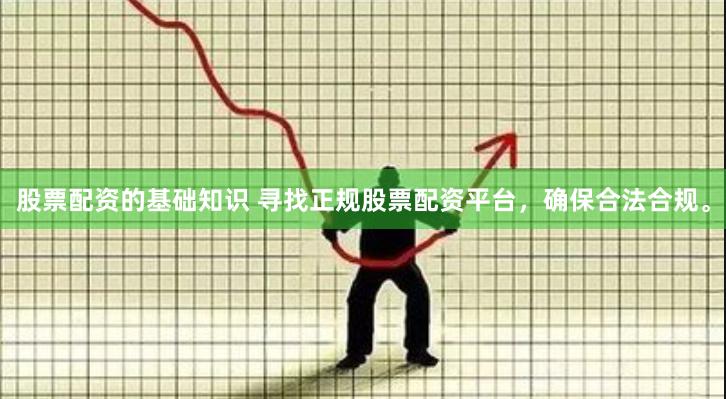 股票配资的基础知识 寻找正规股票配资平台，确保合法合规。