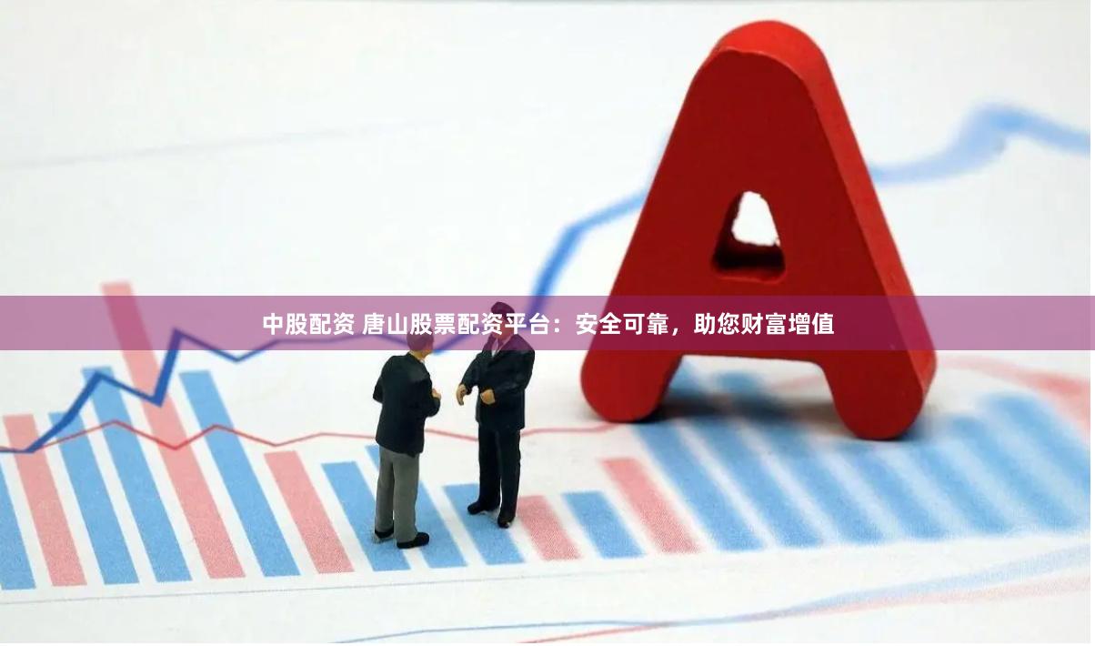 中股配资 唐山股票配资平台：安全可靠，助您财富增值