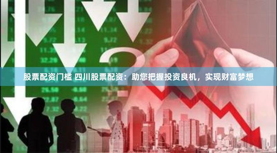 股票配资门槛 四川股票配资：助您把握投资良机，实现财富梦想