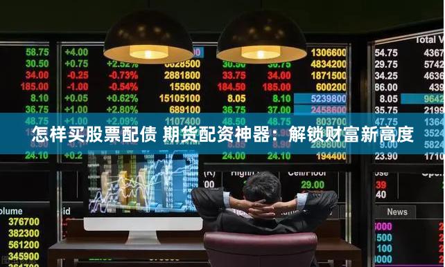 怎样买股票配债 期货配资神器：解锁财富新高度