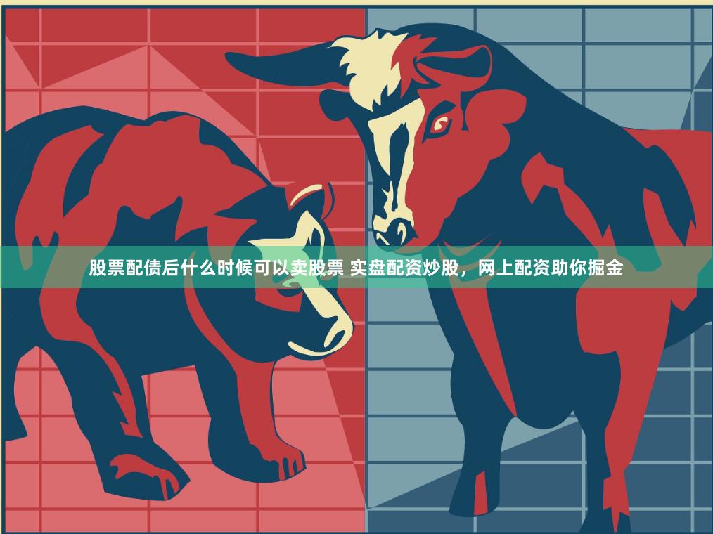 股票配债后什么时候可以卖股票 实盘配资炒股，网上配资助你掘金