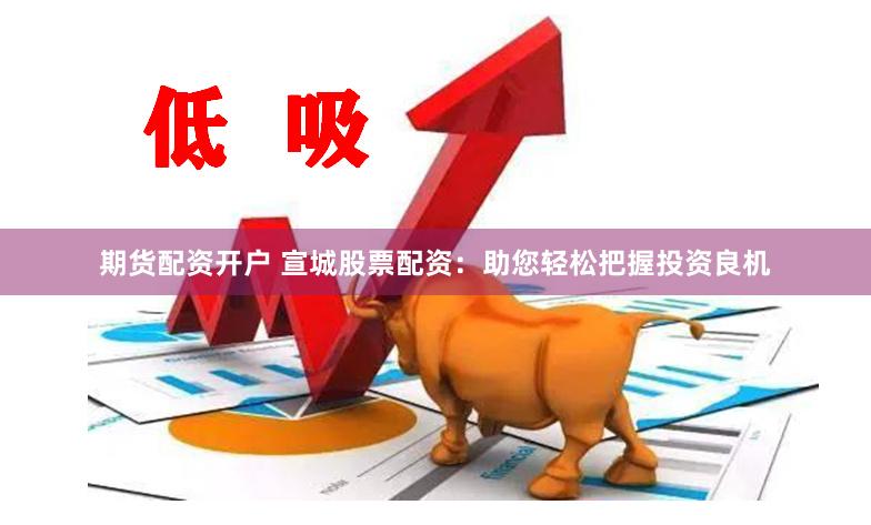 期货配资开户 宣城股票配资：助您轻松把握投资良机