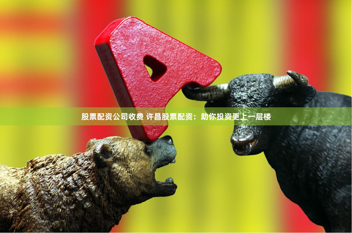 股票配资公司收费 许昌股票配资：助你投资更上一层楼