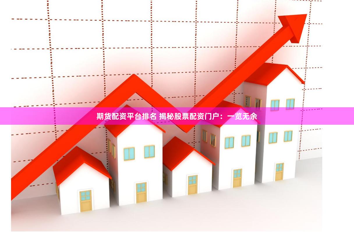 期货配资平台排名 揭秘股票配资门户：一览无余