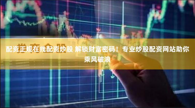 配资正规在线配资炒股 解锁财富密码！专业炒股配资网站助你乘风破浪