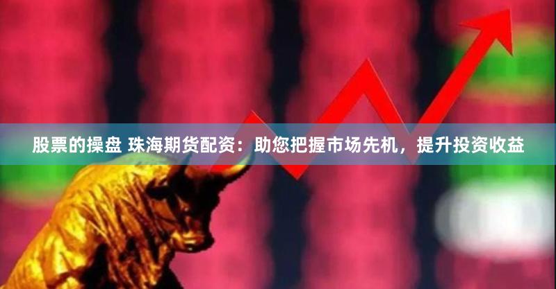 股票的操盘 珠海期货配资：助您把握市场先机，提升投资收益