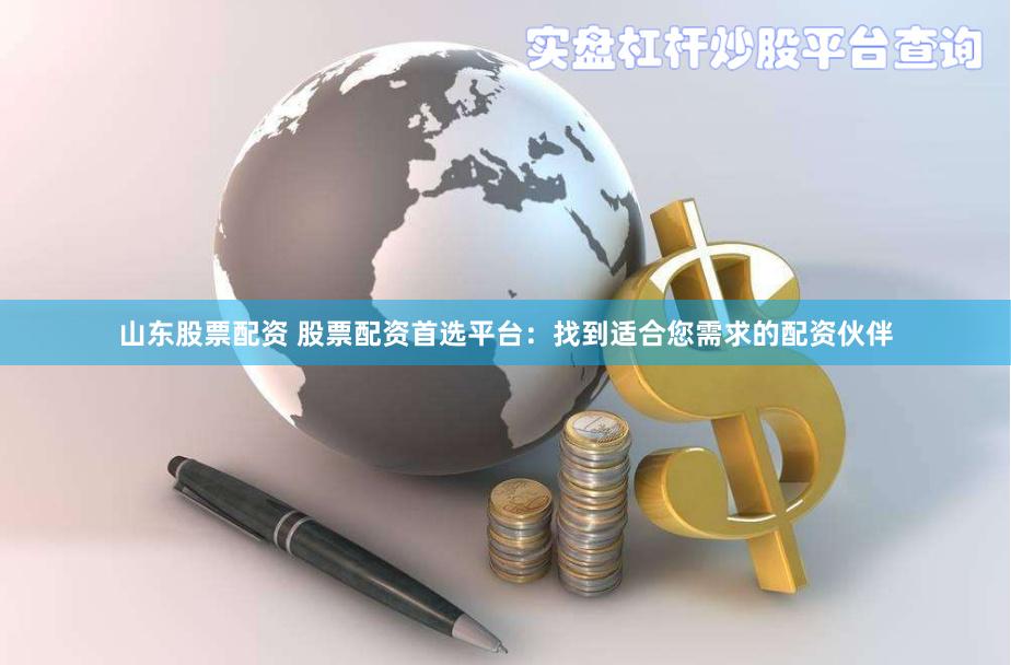 山东股票配资 股票配资首选平台：找到适合您需求的配资伙伴