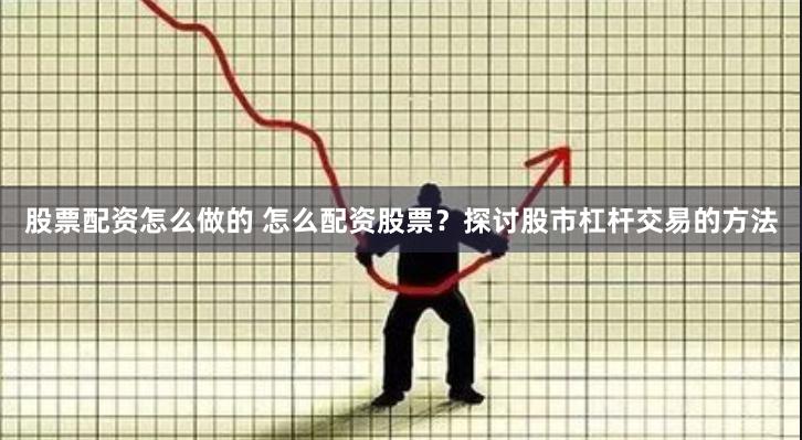 股票配资怎么做的 怎么配资股票？探讨股市杠杆交易的方法