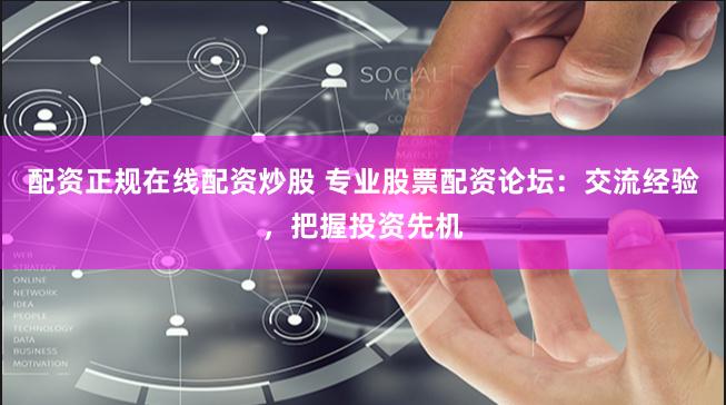 配资正规在线配资炒股 专业股票配资论坛：交流经验，把握投资先机