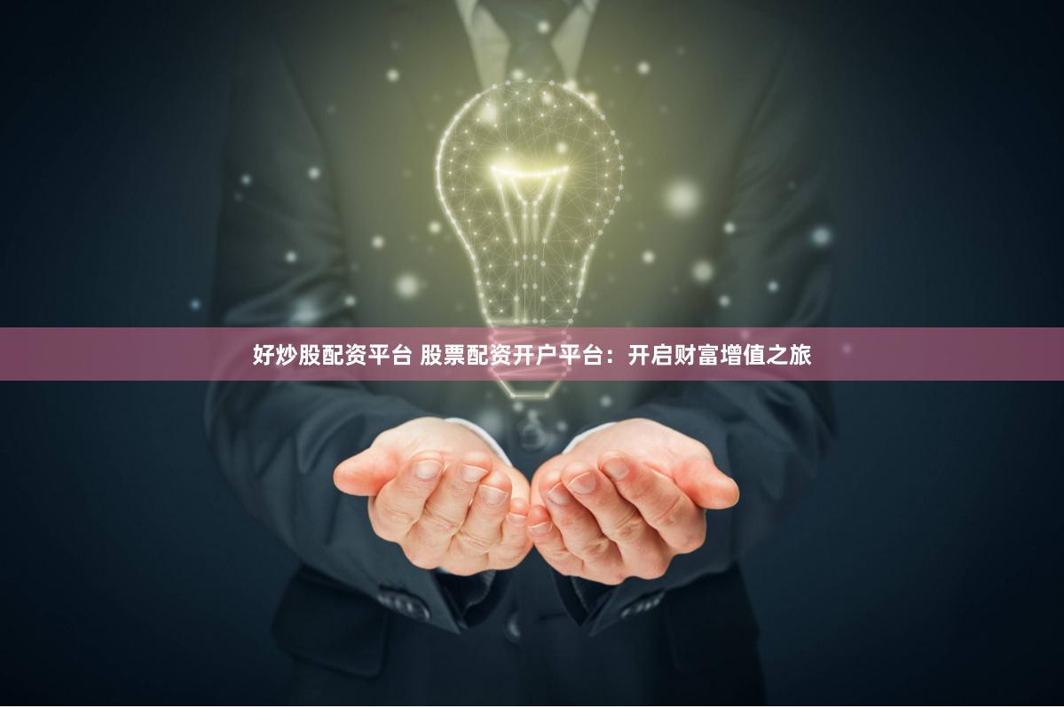 好炒股配资平台 股票配资开户平台：开启财富增值之旅
