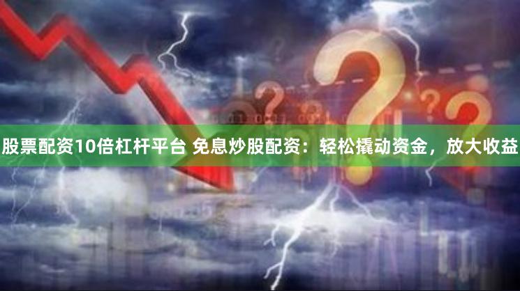 股票配资10倍杠杆平台 免息炒股配资：轻松撬动资金，放大收益
