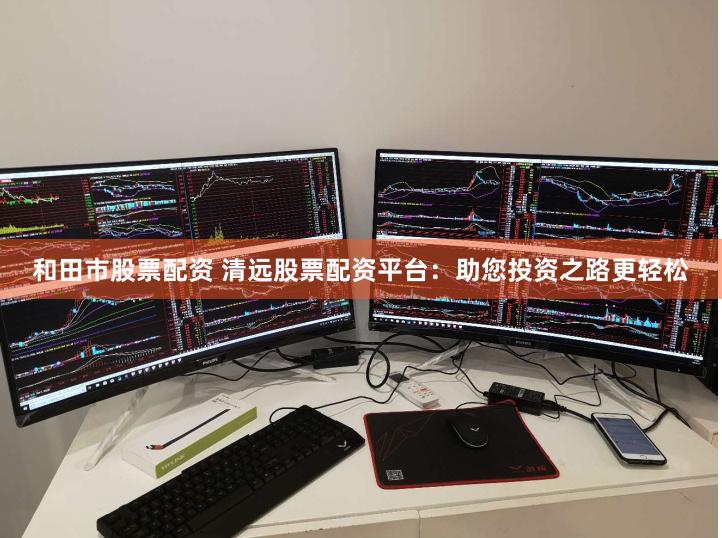 和田市股票配资 清远股票配资平台：助您投资之路更轻松