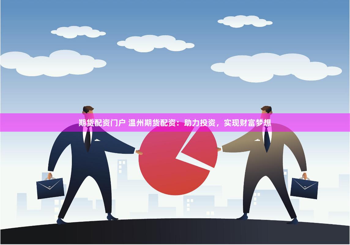 期货配资门户 温州期货配资：助力投资，实现财富梦想