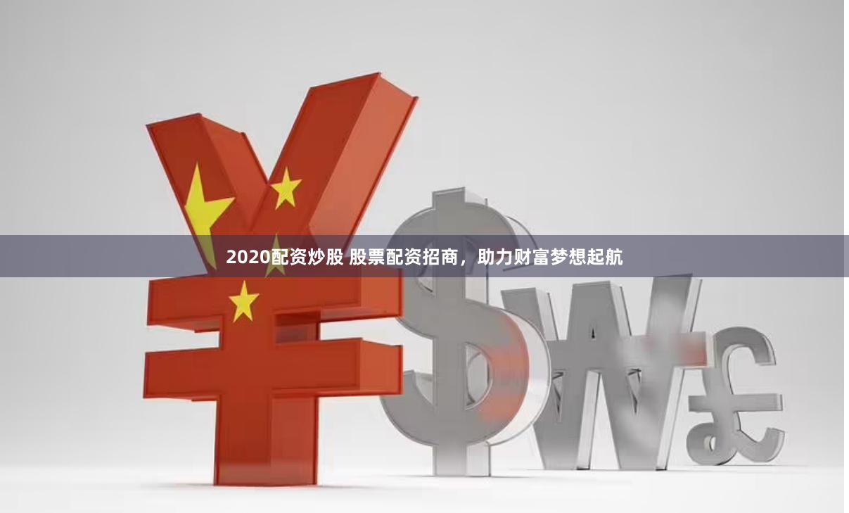 2020配资炒股 股票配资招商，助力财富梦想起航