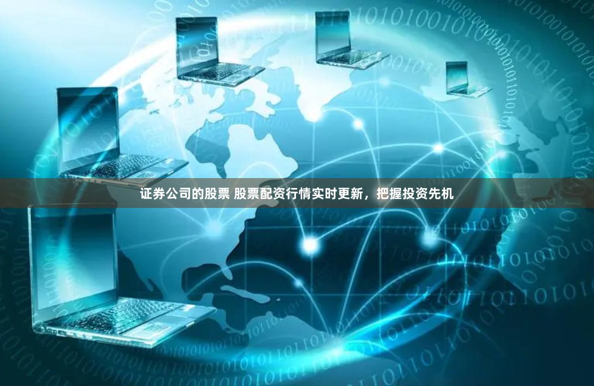 证券公司的股票 股票配资行情实时更新，把握投资先机
