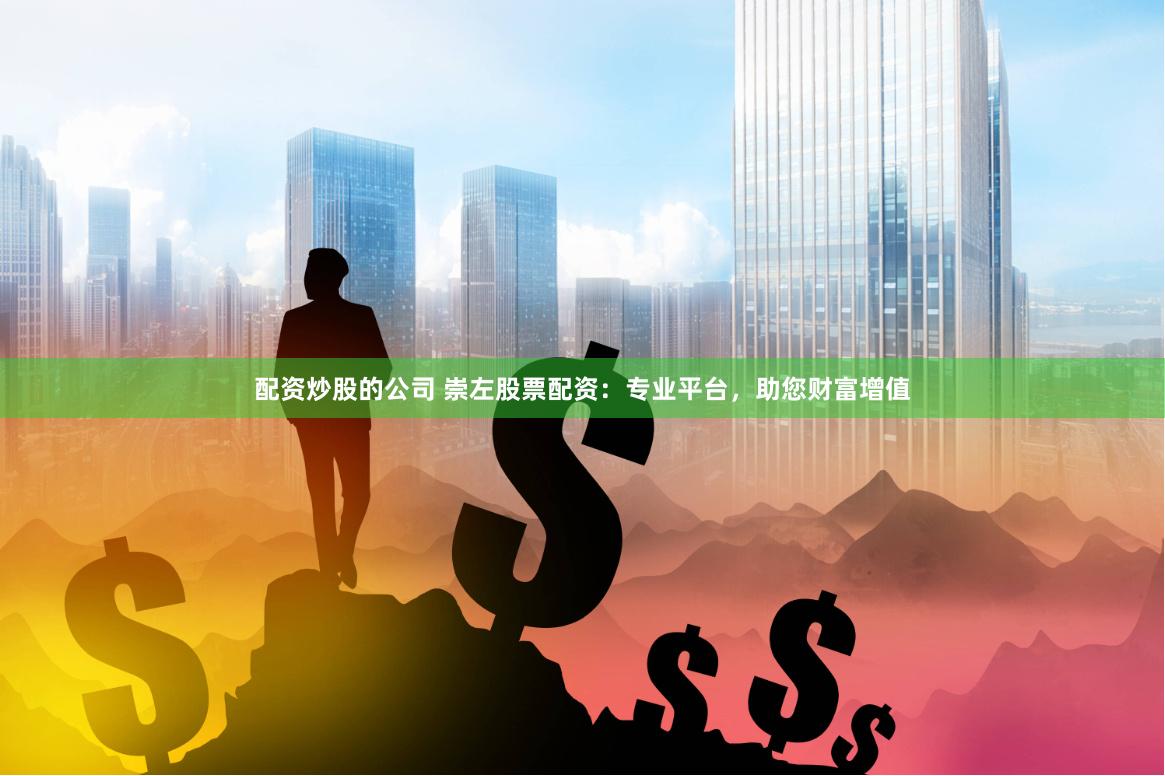 配资炒股的公司 崇左股票配资：专业平台，助您财富增值