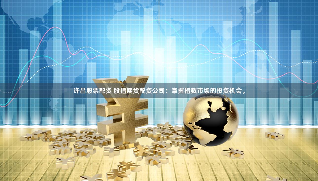 许昌股票配资 股指期货配资公司：掌握指数市场的投资机会。
