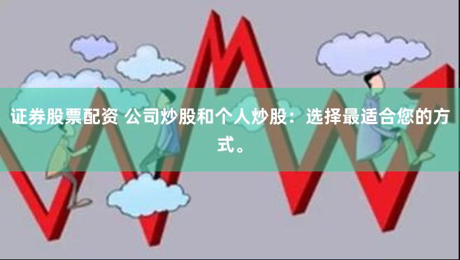 证券股票配资 公司炒股和个人炒股：选择最适合您的方式。