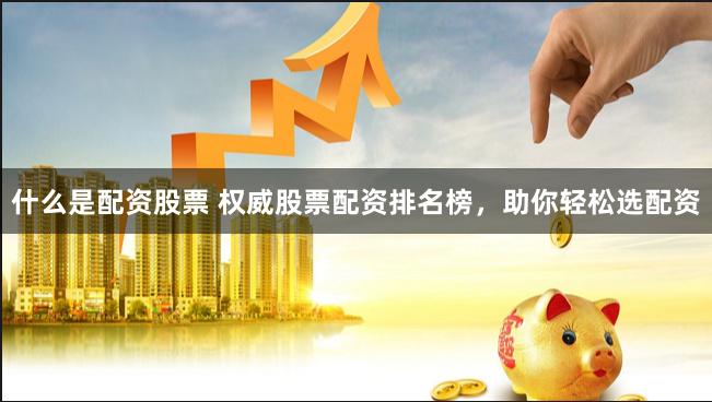 什么是配资股票 权威股票配资排名榜，助你轻松选配资