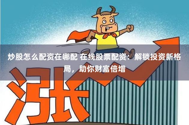 炒股怎么配资在哪配 在线股票配资：解锁投资新格局，助你财富倍增